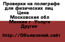 Проверки на полиграфе для физических лиц  › Цена ­ 4 300 - Московская обл., Москва г. Услуги » Другие   